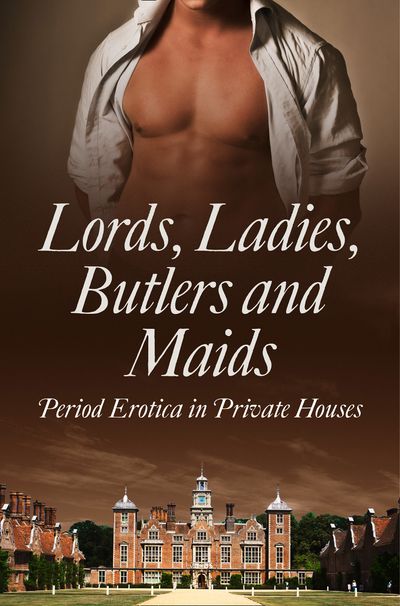 Lords, Ladies, Butlers and Maids: Period Erotica in Private Houses - Heather Towne, Kathleen Tudor, Rose de Fer, Mina Murray, Flora Dain, Morwenna Drake, Alegra Verde, Donna George Storey and Ludivine Bonneur