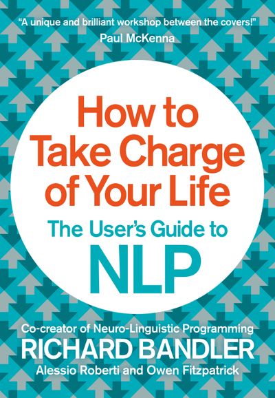 Cover image for How to Take Charge of Your Life: The User’s Guide to NLP - Richard Bandler, Owen Fitzpatrick and Alessio Roberti