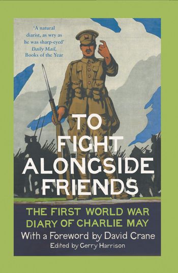 To Fight Alongside Friends: The First World War Diary of Charlie May - Edited by Gerry Harrison, Foreword by David Crane