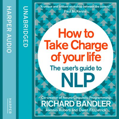 Cover image for How to Take Charge of Your Life: The User’s Guide to NLP: Unabridged edition - Richard Bandler, Owen Fitzpatrick and Alessio Roberti, Read by Owen Fitzpatrick