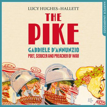 The Pike: Gabriele d’Annunzio, Poet, Seducer and Preacher of War: Unabridged edition - Lucy Hughes-Hallett, Read by Karoline Newman