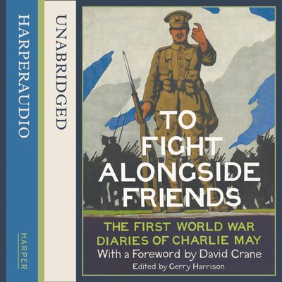 Cover image for To Fight Alongside Friends: The First World War Diaries of Charlie May: Unabridged edition - Various, Edited by Gerry Harrison, Foreword by David Crane, Read by Finlay Robertson