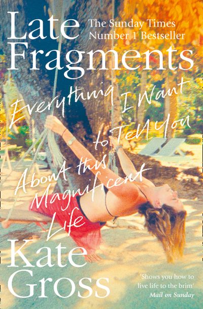 Late Fragments: Everything I Want to Tell You (About This Magnificent Life) - Kate Gross
