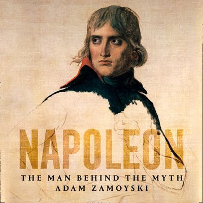 Cover image for Napoleon: The Man Behind the Myth: Unabridged edition - Adam Zamoyski, Read by Leighton Pugh