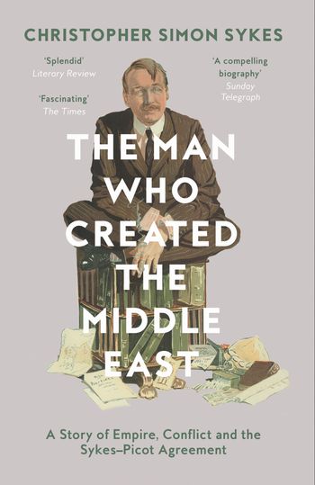The Man Who Created the Middle East: A Story of Empire, Conflict and the Sykes-Picot Agreement - Christopher Simon Sykes
