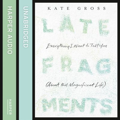 Cover image for Late Fragments: Everything I Want to Tell You (About This Magnificent Life): Unabridged edition - Kate Gross, Read by Helen Duff