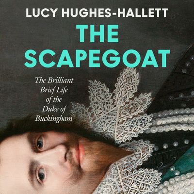 The Scapegoat: The Brilliant Brief Life of the Duke of Buckingham: Unabridged edition - Lucy Hughes-Hallett
