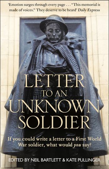 Letter To An Unknown Soldier: If you could write a letter to a First World War soldier, what would you say? - Edited by Kate Pullinger and Neil Bartlett