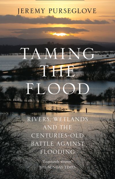 Taming the Flood: Rivers, Wetlands and the Centuries-Old Battle Against Flooding - Jeremy Purseglove