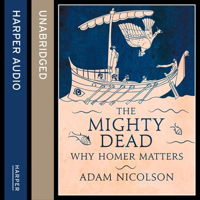 Cover image for The Mighty Dead: Why Homer Matters: Unabridged edition - Adam Nicolson, Read by Dugald Bruce Lockhart