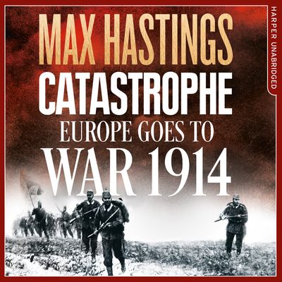 Catastrophe: Europe Goes to War 1914 - Max Hastings, Read by Max Hastings and Nigel Carrington