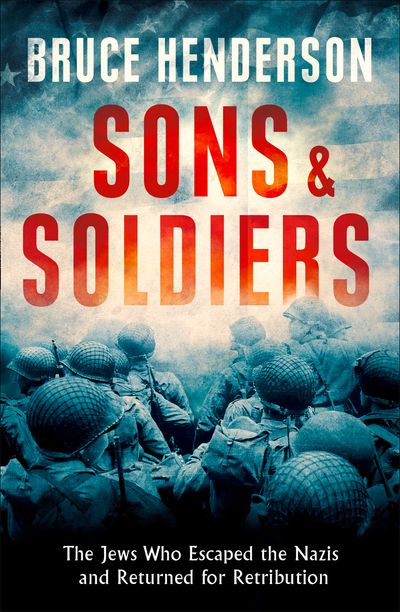Sons and Soldiers: The Jews Who Escaped the Nazis and Returned for Retribution - Bruce Henderson