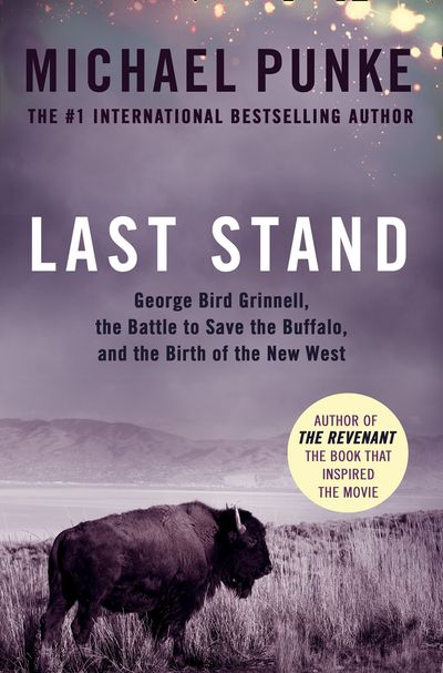 Last Stand: George Bird Grinnell, the Battle to Save the Buffalo, and the Birth of the New West - Michael Punke