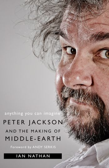 Anything You Can Imagine: Peter Jackson and the Making of Middle-earth - Ian Nathan, Foreword by Andy Serkis