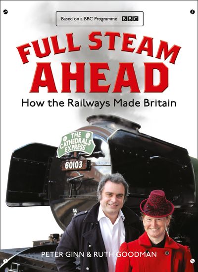 Full Steam Ahead: How the Railways Made Britain - Peter Ginn and Ruth Goodman