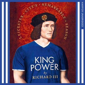 King Power: Leicester City’s Remarkable Season: Unabridged edition - Richard III, Read by Peter Joyce