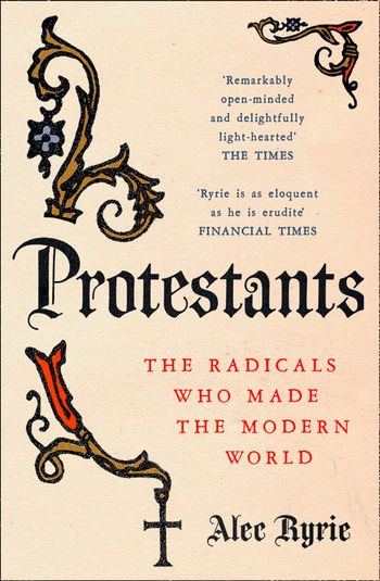 Protestants: The Radicals Who Made the Modern World - Alec Ryrie