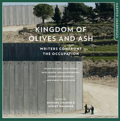 Kingdom of Olives and Ash: Writers Confront the Occupation: Unabridged edition - Edited by Michael Chabon and Ayelet Waldman, Contributions by Colum McCann, Colm Toibin, Dave Eggers, Geraldine Brooks, Jacqueline Woodson and Mario Vargas Llosa, Read by Gabra Zackman and Fred Sanders