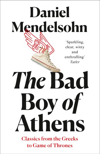 The Bad Boy of Athens: Classics from the Greeks to Game of Thrones - Daniel Mendelsohn
