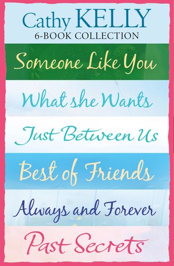 Cathy Kelly 6-Book Collection: Someone Like You, What She Wants, Just Between Us, Best of Friends, Always and Forever, Past Secrets - Cathy Kelly