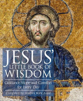 Jesus’ Little Book of Wisdom: Guidance, Hope and Comfort for Every Day - Compiled by Andrea Kirk Assaf