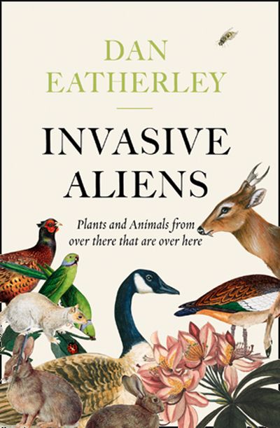 Invasive Aliens: The Plants and Animals From Over There That Are Over Here - Dan Eatherley