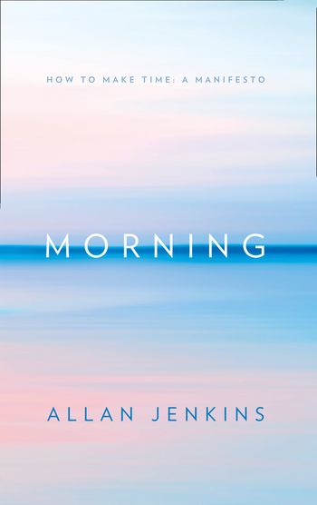 Morning: How to make time: A manifesto - Allan Jenkins