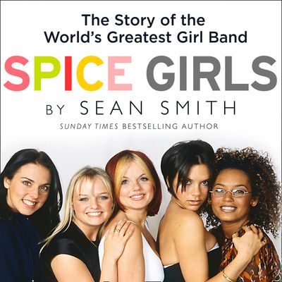 Cover image for Spice Girls: The Story of the World’s Greatest Girl Band: Unabridged edition - Sean Smith, Read by Katie Scarfe