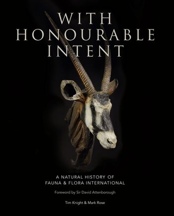 With Honourable Intent: A Natural History of Fauna and Flora International - Tim Knight and Mark Rose, Foreword by Sir David Attenborough