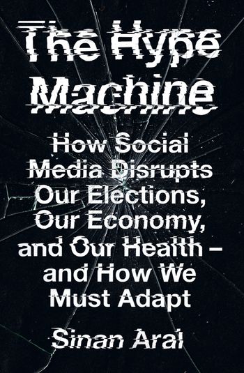 The Hype Machine: How Social Media Disrupts Our Elections, Our Economy and Our Health – and How We Must Adapt - Sinan Aral