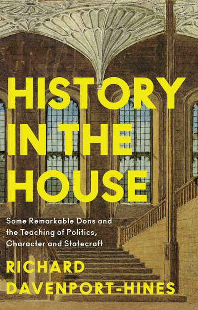 Cover image for History in the House: Some Remarkable Dons and the Teaching of Politics, Character and Statecraft - Richard Davenport-Hines