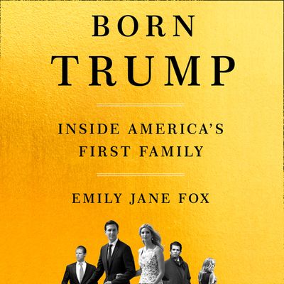 Cover image for Born Trump: Inside America’s First Family: Unabridged edition - Emily Jane Fox, Read by Emily Jane Fox