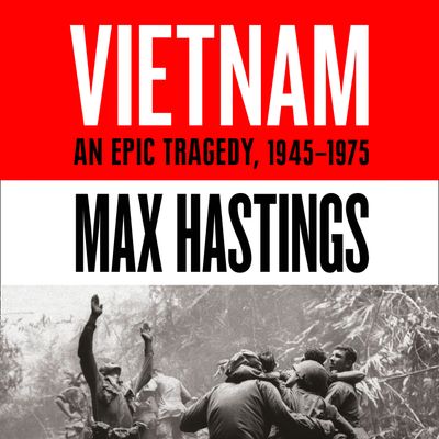 Vietnam: An Epic History of a Divisive War 1945-1975 - Max Hastings, Read by Peter Noble and Max Hastings