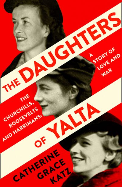 The Daughters of Yalta: The Churchills, Roosevelts and Harrimans – A Story of Love and War - Catherine Grace Katz