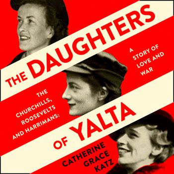The Daughters of Yalta: The Churchills, Roosevelts and Harrimans – A Story of Love and War - Catherine Grace Katz, Read by Christine Rendel