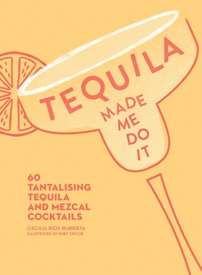 Tequila Made Me Do It: 60 Tantalising Tequila and Mezcal Cocktails - Cecilia Rios Murrieta, Illustrated by Ruby Taylor