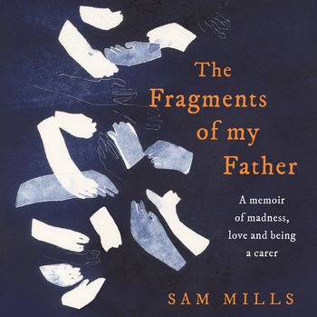 The Fragments of my Father: A memoir of madness, love and being a carer: Unabridged edition - Sam Mills, Read by Sofia Greenacre