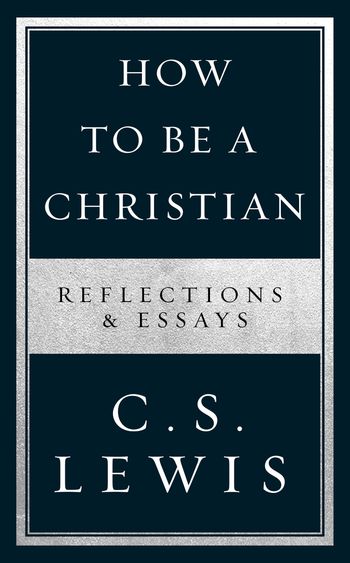 How to Be a Christian: Reflections & Essays - C. S. Lewis