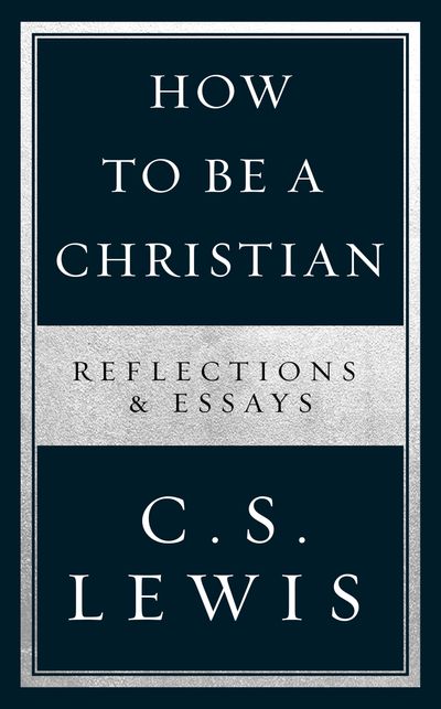 How to Be a Christian: Reflections & Essays - C. S. Lewis