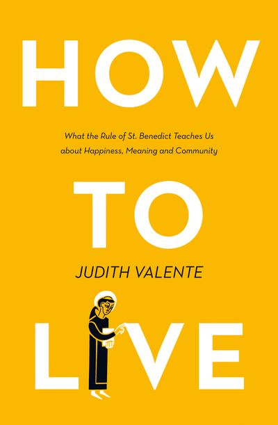 Cover image for How to Live: What the rule of St. Benedict Teaches Us About Happiness, Meaning, and Community - Judith Valente
