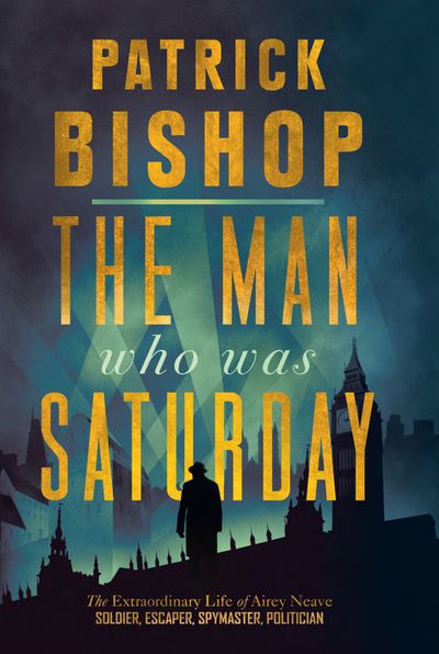 Cover image for The Man Who Was Saturday: The Extraordinary Life of Airey Neave - Patrick Bishop