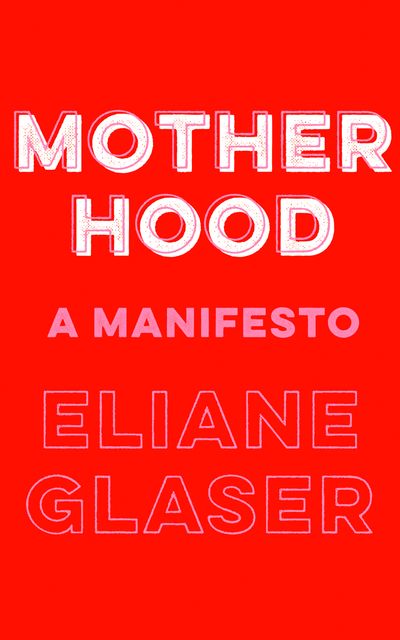 Motherhood: A Manifesto - Eliane Glaser