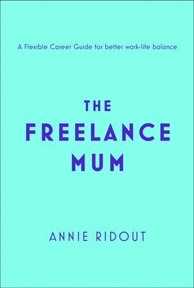 The Freelance Mum: A flexible career guide for better work-life balance - Annie Ridout