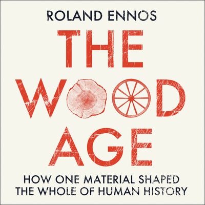 Cover image for The Wood Age: How one material shaped the whole of human history: Unabridged edition - Roland Ennos, Read by Dennis Boutsikaris