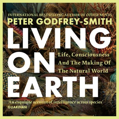 Cover image for Living on Earth: Life, Consciousness and the Making of the Natural World: Unabridged edition - Peter Godfrey-Smith, Read by Peter Godfrey-Smith