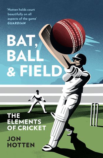 Bat, Ball and Field: The Elements of Cricket - Jon Hotten