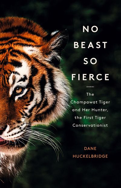 No Beast So Fierce: The Champawat Tiger and Her Hunter, the First Tiger Conservationist - Dane Huckelbridge