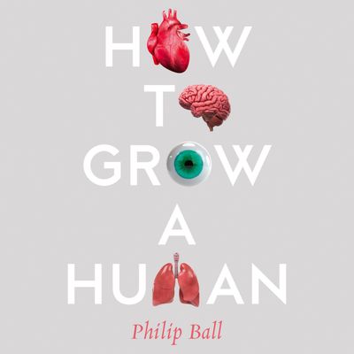 Cover image for How to Grow a Human: Adventures in Who We Are and How We Are Made: Unabridged edition - Philip Ball, Read by Philip Ball