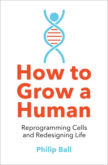 How to Grow a Human: Reprogramming Cells and Redesigning Life - Philip Ball