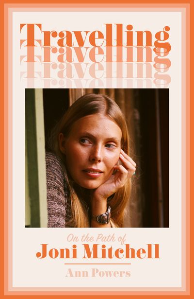 Travelling: On the Path of Joni Mitchell - Ann Powers